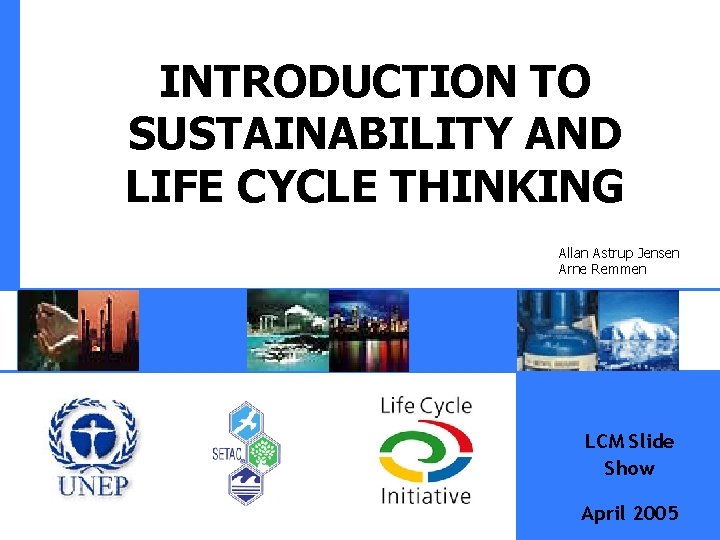 INTRODUCTION TO SUSTAINABILITY AND LIFE CYCLE THINKING Allan Astrup Jensen Arne Remmen LCM Slide