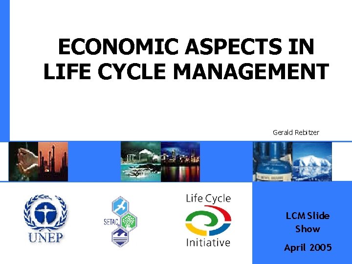 ECONOMIC ASPECTS IN LIFE CYCLE MANAGEMENT Gerald Rebitzer LCM Slide Show April 2005 