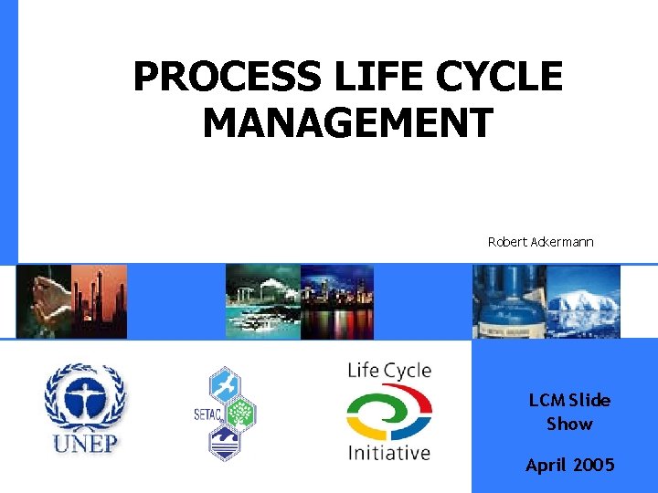 PROCESS LIFE CYCLE MANAGEMENT Robert Ackermann LCM Slide Show April 2005 