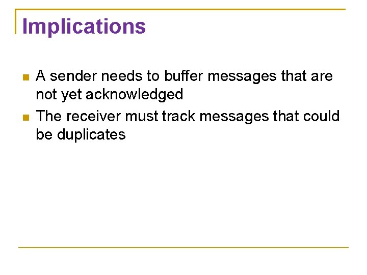 Implications A sender needs to buffer messages that are not yet acknowledged The receiver