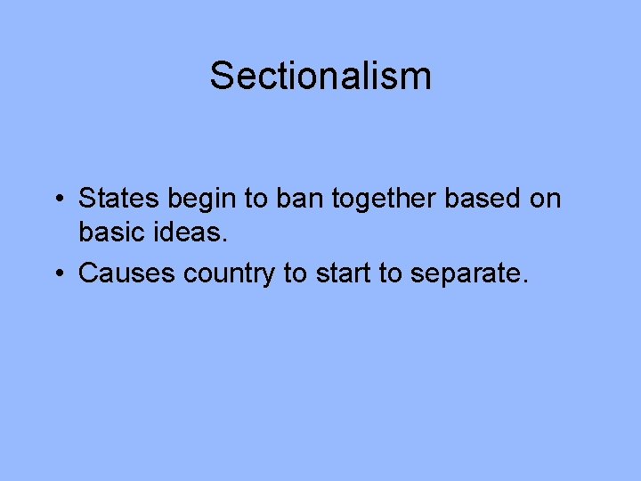 Sectionalism • States begin to ban together based on basic ideas. • Causes country