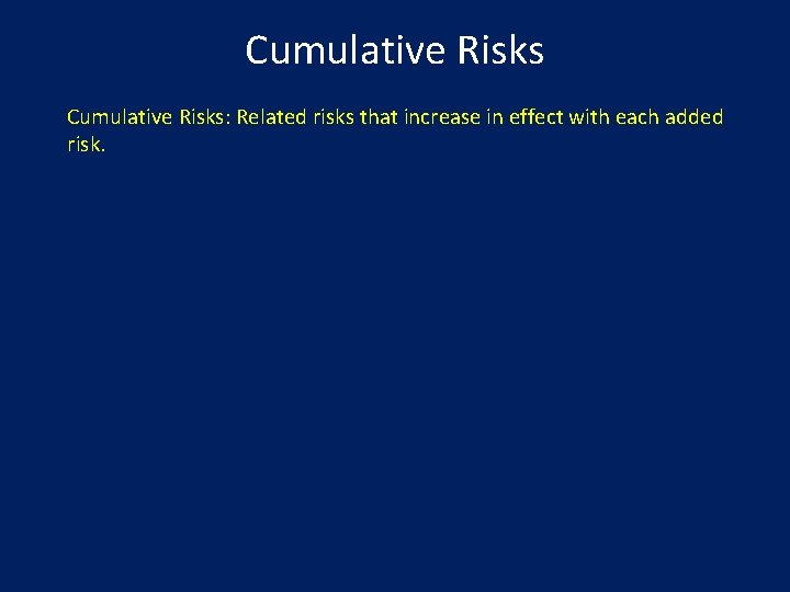 Cumulative Risks: Related risks that increase in effect with each added risk. 