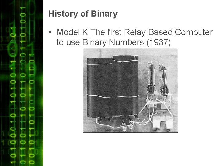 History of Binary • Model K The first Relay Based Computer to use Binary