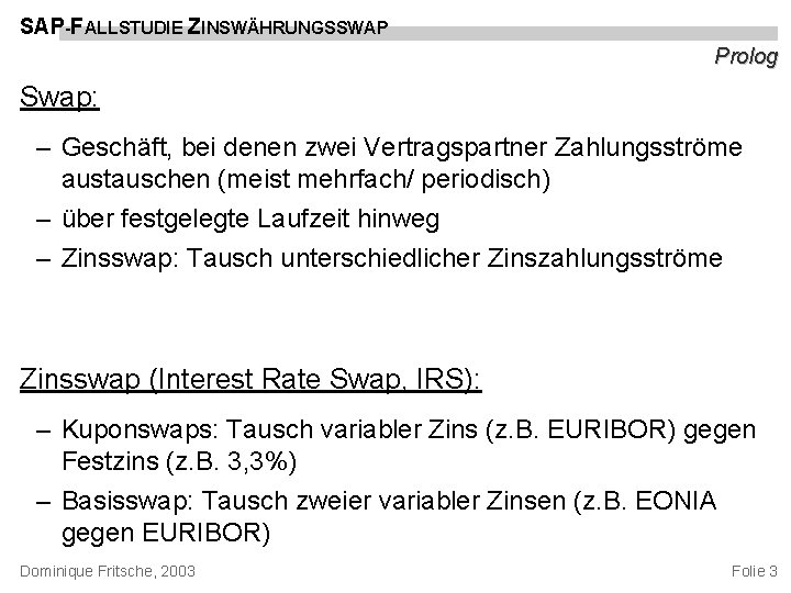 SAP-FALLSTUDIE ZINSWÄHRUNGSSWAP Prolog Swap: – Geschäft, bei denen zwei Vertragspartner Zahlungsströme austauschen (meist mehrfach/