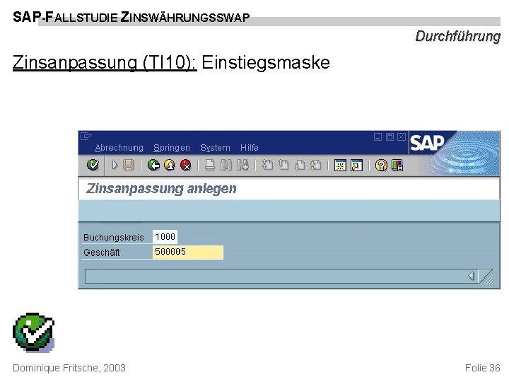 SAP-FALLSTUDIE ZINSWÄHRUNGSSWAP Durchführung Zinsanpassung (TI 10): Einstiegsmaske Dominique Fritsche, 2003 Folie 36 