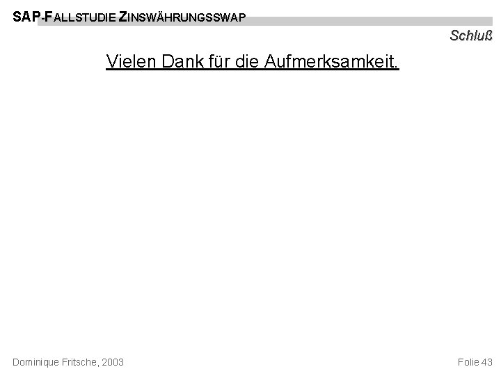 SAP-FALLSTUDIE ZINSWÄHRUNGSSWAP Schluß Vielen Dank für die Aufmerksamkeit. Dominique Fritsche, 2003 Folie 43 