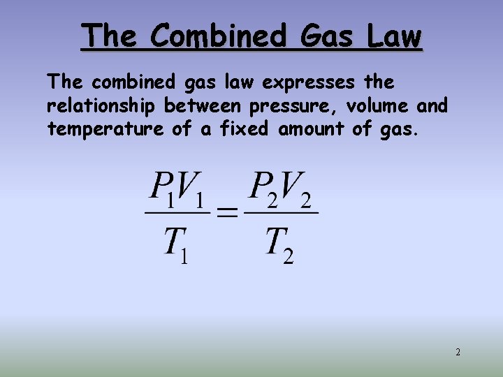The Combined Gas Law The combined gas law expresses the relationship between pressure, volume