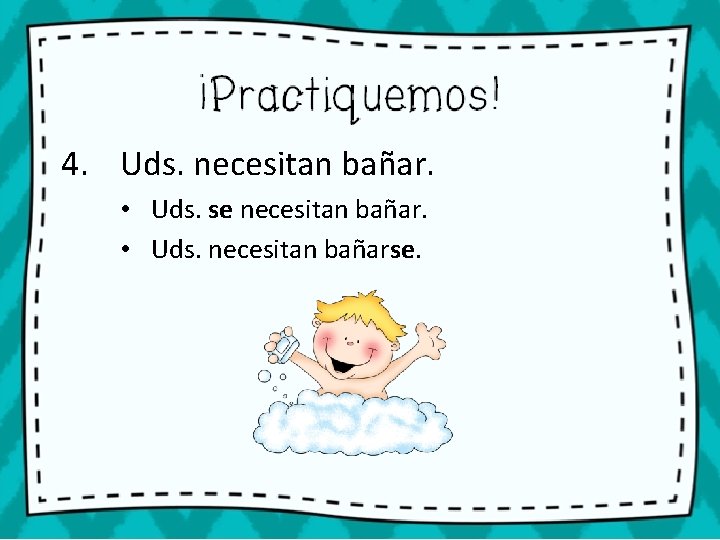 4. Uds. necesitan bañar. • Uds. se necesitan bañar. • Uds. necesitan bañarse. 