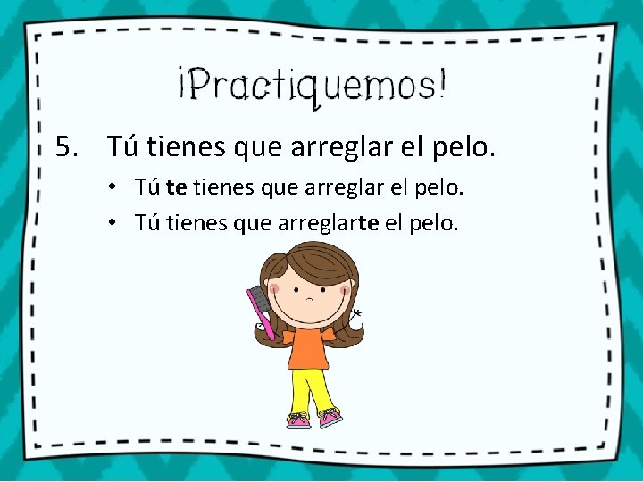 5. Tú tienes que arreglar el pelo. • Tú te tienes que arreglar el