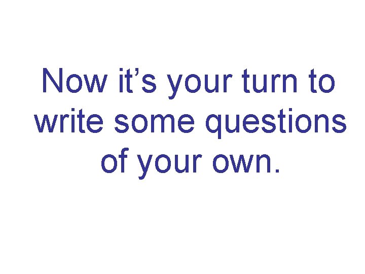 Now it’s your turn to write some questions of your own. 