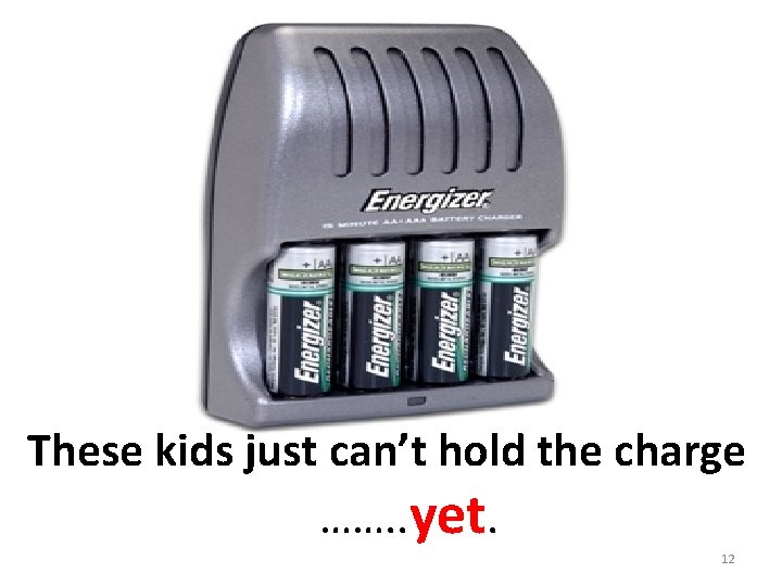 These kids just can’t hold the charge ……. . yet. 12 