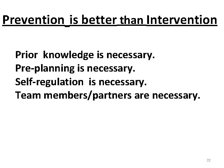 Prevention is better than Intervention Prior knowledge is necessary. Pre-planning is necessary. Self-regulation is