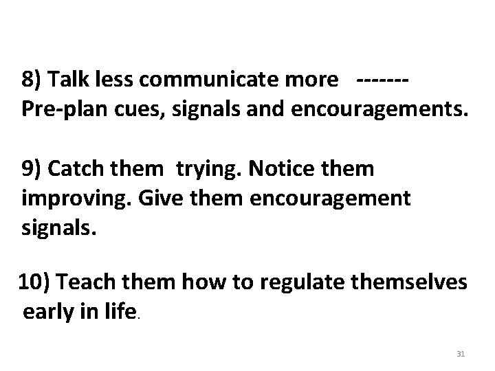 8) Talk less communicate more ------Pre-plan cues, signals and encouragements. 9) Catch them trying.
