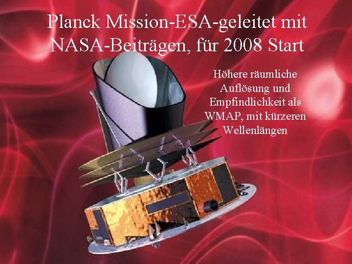 Planck Mission-ESA-geleitet mit NASA-Beiträgen, für 2008 Start Höhere räumliche Auflösung und Empfindlichkeit als WMAP,