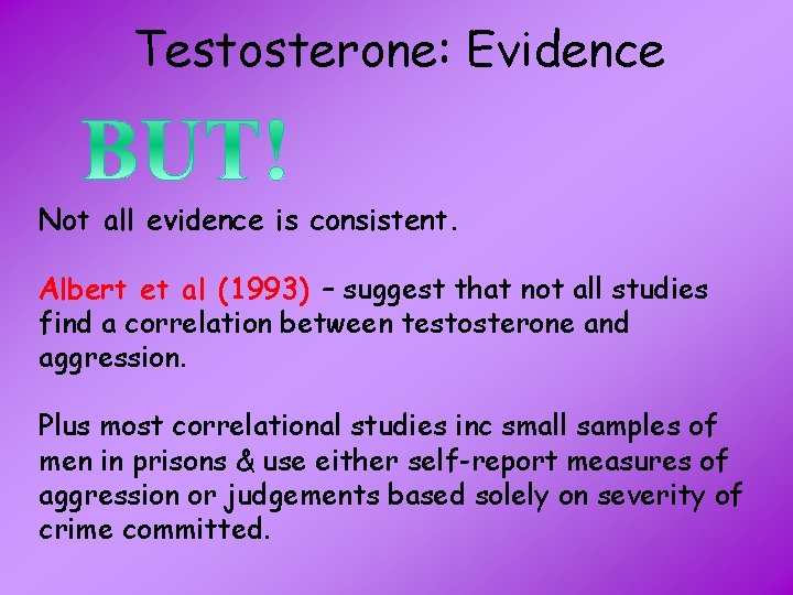 Testosterone: Evidence Not all evidence is consistent. Albert et al (1993) – suggest that