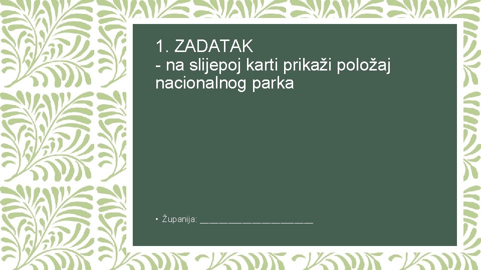 1. ZADATAK - na slijepoj karti prikaži položaj nacionalnog parka • Županija: ____________ 