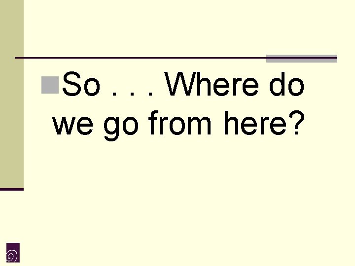 n. So. . . Where do we go from here? 