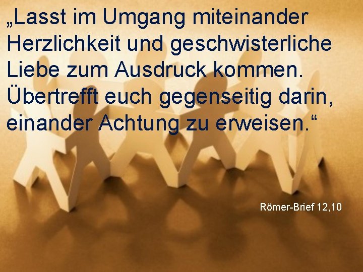 „Lasst im Umgang miteinander Herzlichkeit und geschwisterliche Liebe zum Ausdruck kommen. Übertrefft euch gegenseitig
