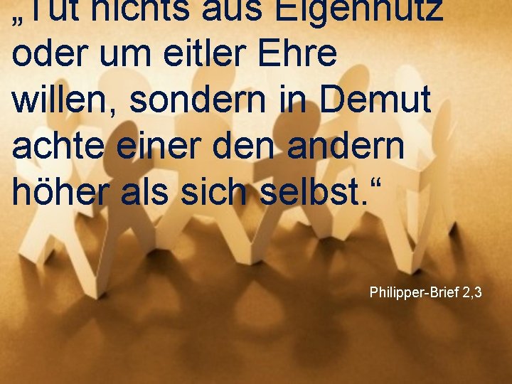 „Tut nichts aus Eigennutz oder um eitler Ehre willen, sondern in Demut achte einer