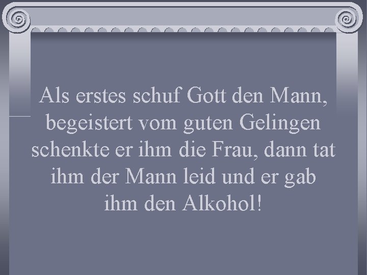 Als erstes schuf Gott den Mann, begeistert vom guten Gelingen schenkte er ihm die