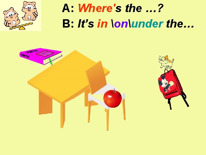 A: Where's the …? B: It’s in onunder the… 