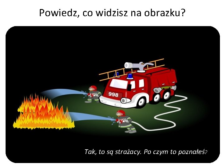 Powiedz, co widzisz na obrazku? Tak, to są strażacy. Po czym to poznałeś? 