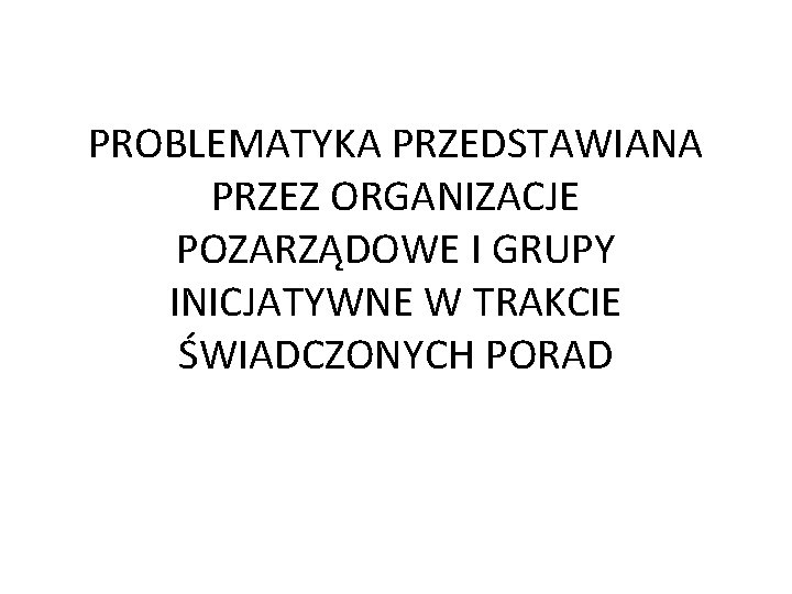 PROBLEMATYKA PRZEDSTAWIANA PRZEZ ORGANIZACJE POZARZĄDOWE I GRUPY INICJATYWNE W TRAKCIE ŚWIADCZONYCH PORAD 