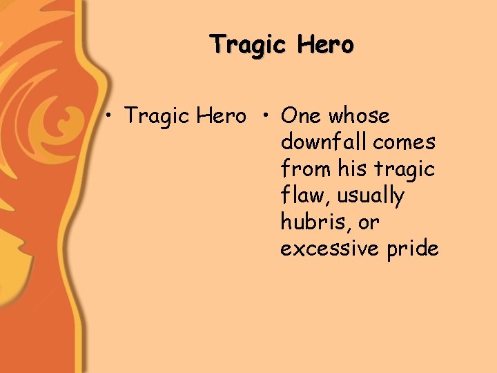 Tragic Hero • One whose downfall comes from his tragic flaw, usually hubris, or