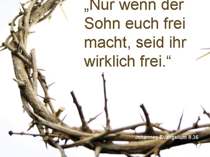 „Nur wenn der Sohn euch frei macht, seid ihr wirklich frei. “ Johannes-Evangelium 8,