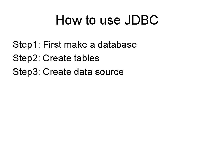 How to use JDBC Step 1: First make a database Step 2: Create tables