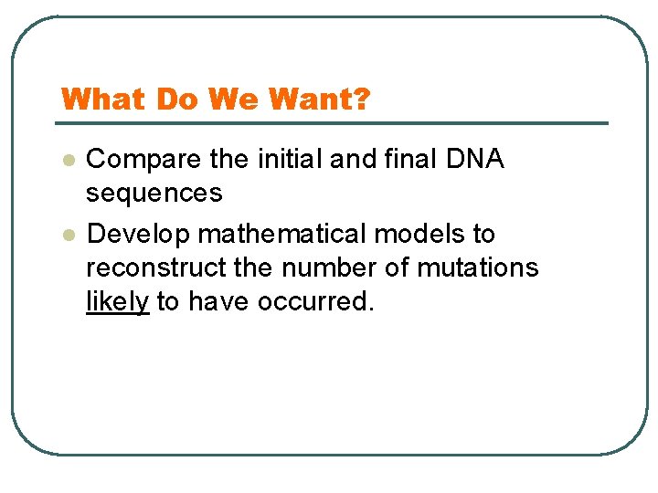What Do We Want? l l Compare the initial and final DNA sequences Develop
