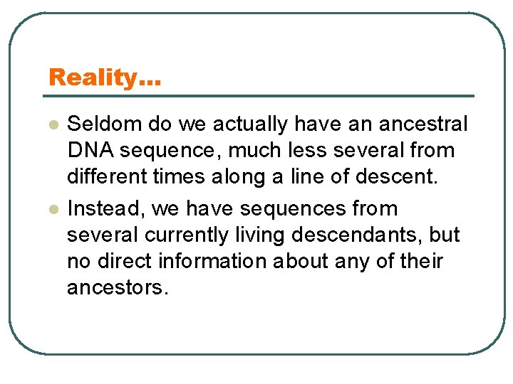 Reality… l l Seldom do we actually have an ancestral DNA sequence, much less