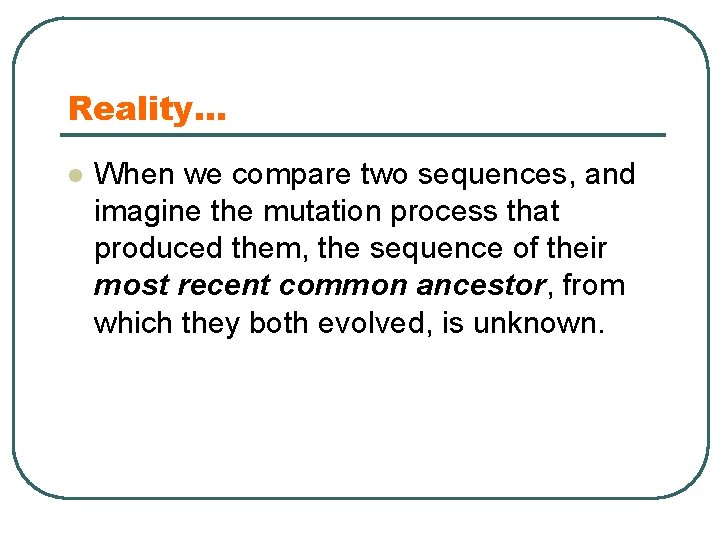 Reality… l When we compare two sequences, and imagine the mutation process that produced