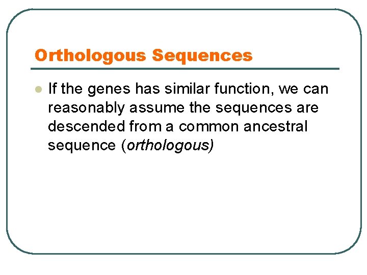 Orthologous Sequences l If the genes has similar function, we can reasonably assume the