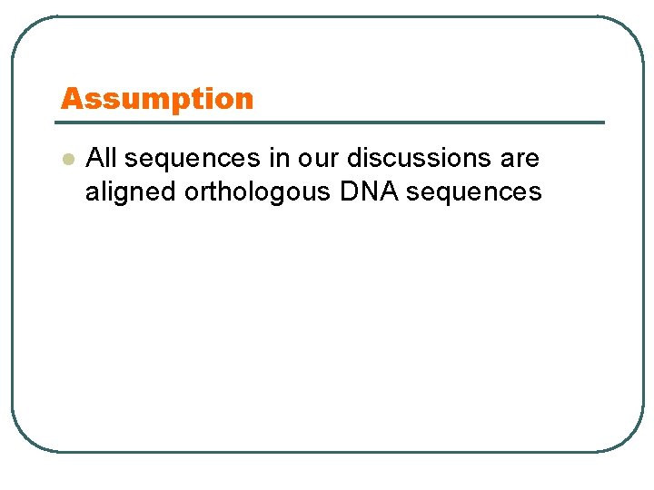 Assumption l All sequences in our discussions are aligned orthologous DNA sequences 