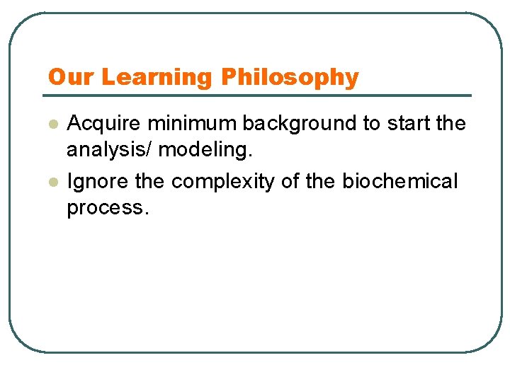 Our Learning Philosophy l l Acquire minimum background to start the analysis/ modeling. Ignore