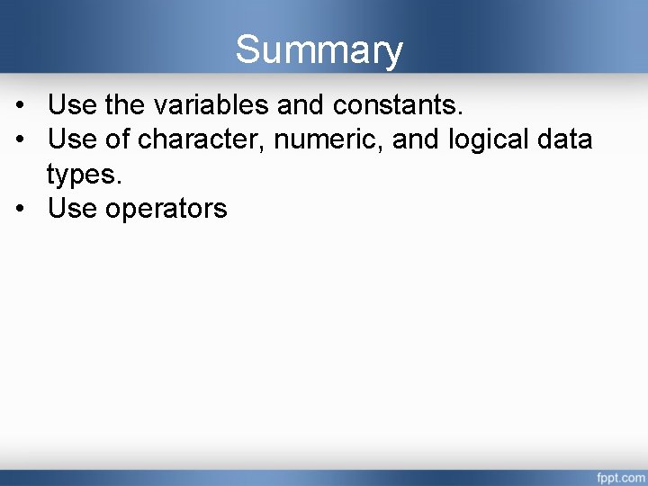 Summary • Use the variables and constants. • Use of character, numeric, and logical Summary • Use the variables and constants. • Use of character, numeric, and logical