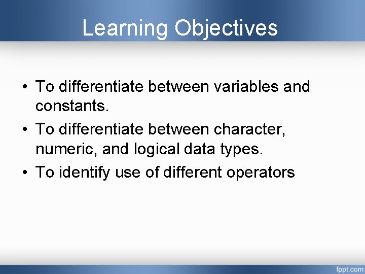 Learning Objectives • To differentiate between variables and constants. • To differentiate between character, Learning Objectives • To differentiate between variables and constants. • To differentiate between character,