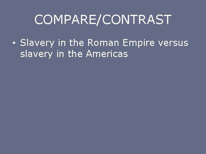 COMPARE/CONTRAST • Slavery in the Roman Empire versus slavery in the Americas 
