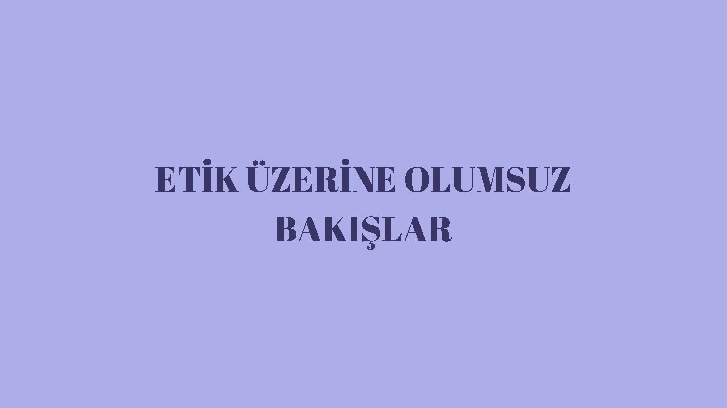 ETİK ÜZERİNE OLUMSUZ BAKIŞLAR 