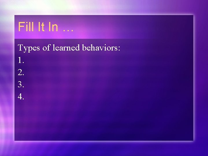 Fill It In … Types of learned behaviors: 1. 2. 3. 4. 