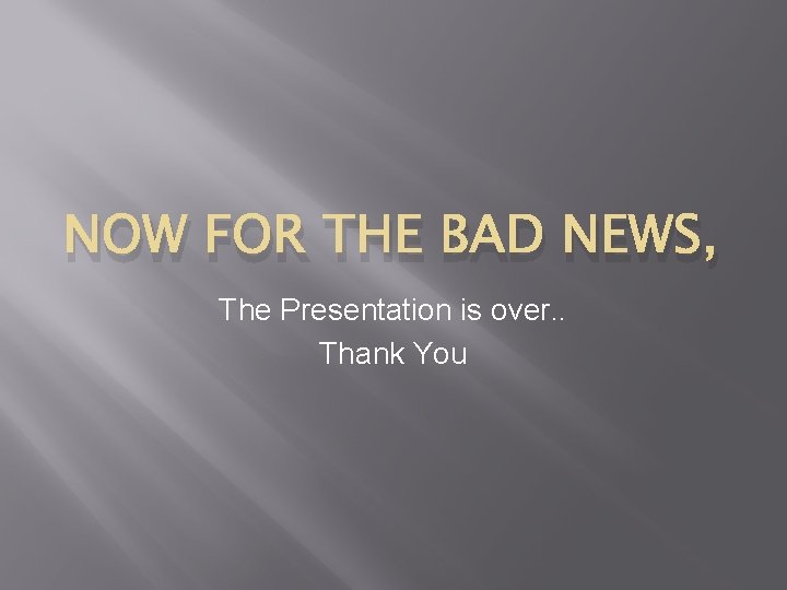 NOW FOR THE BAD NEWS, The Presentation is over. . Thank You 