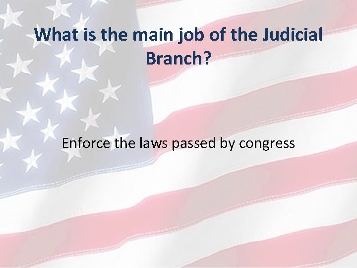 What is the main job of the Judicial Branch? Enforce the laws passed by