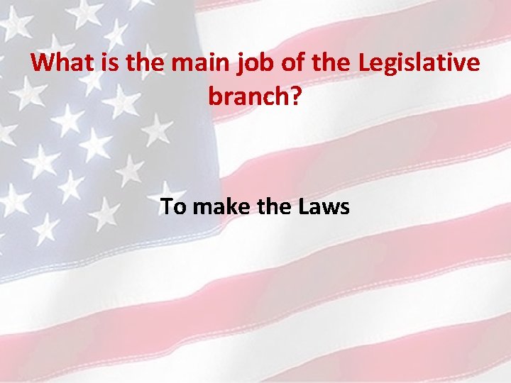 What is the main job of the Legislative branch? To make the Laws 