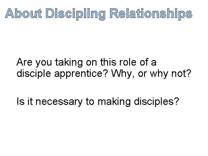 About Discipling Relationships Are you taking on this role of a disciple apprentice? Why,