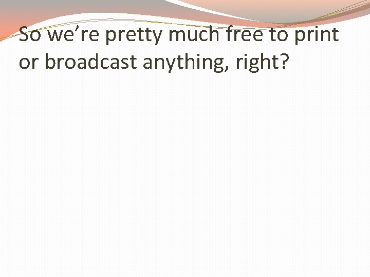 So we’re pretty much free to print or broadcast anything, right? 