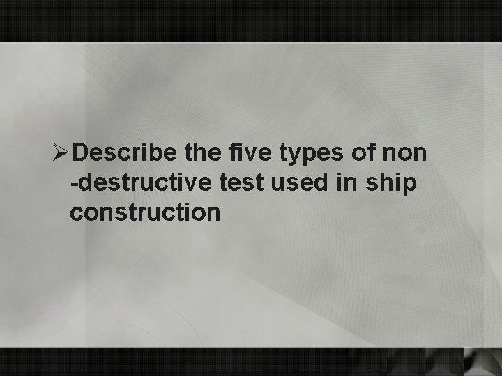 ØDescribe the five types of non -destructive test used in ship construction 