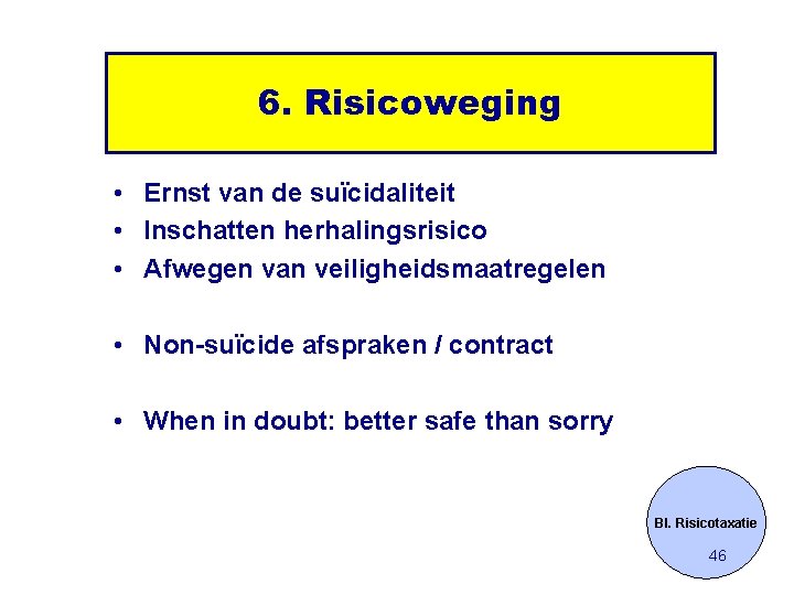 6. Risicoweging • Ernst van de suïcidaliteit • Inschatten herhalingsrisico • Afwegen van veiligheidsmaatregelen