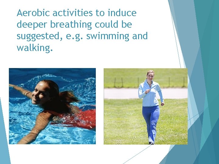 Aerobic activities to induce deeper breathing could be suggested, e. g. swimming and walking.