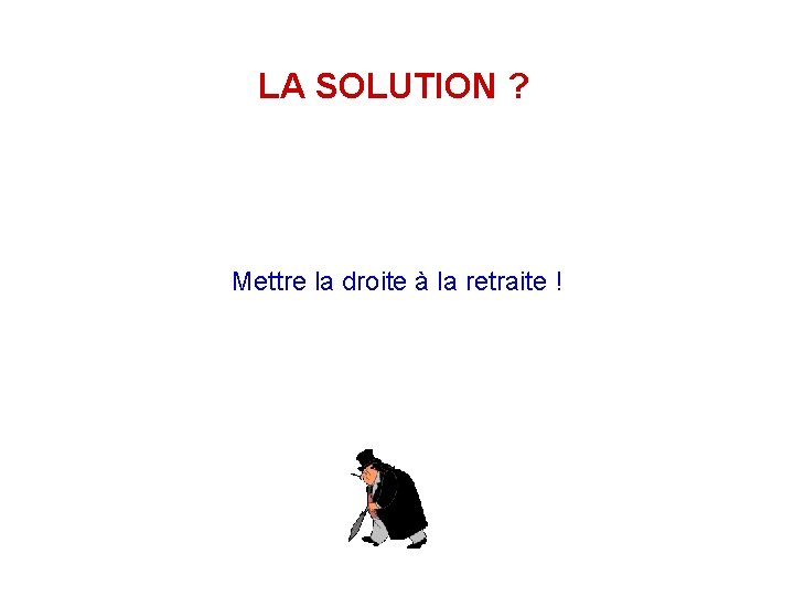 LA SOLUTION ? Mettre la droite à la retraite ! 